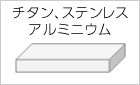 チタン、ステンレス、アルミニウム